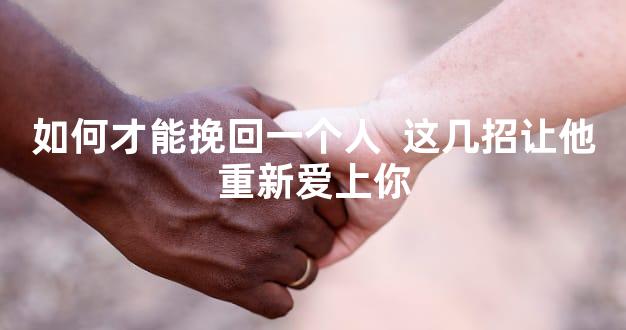如何才能挽回一个人  这几招让他重新爱上你
